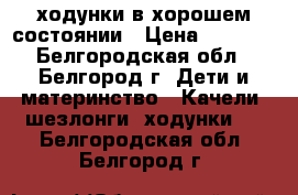 ходунки в хорошем состоянии › Цена ­ 1 500 - Белгородская обл., Белгород г. Дети и материнство » Качели, шезлонги, ходунки   . Белгородская обл.,Белгород г.